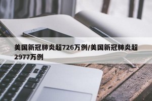 美国新冠肺炎超726万例/美国新冠肺炎超2977万例