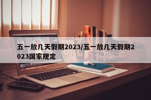 五一放几天假期2023/五一放几天假期2023国家规定
