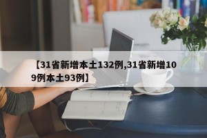 【31省新增本土132例,31省新增109例本土93例】
