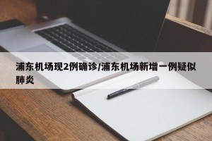 浦东机场现2例确诊/浦东机场新增一例疑似肺炎