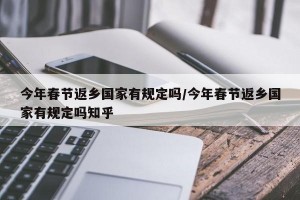 今年春节返乡国家有规定吗/今年春节返乡国家有规定吗知乎