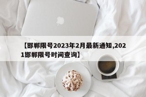 【邯郸限号2023年2月最新通知,2021邯郸限号时间查询】