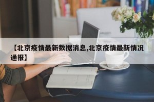 【北京疫情最新数据消息,北京疫情最新情况通报】