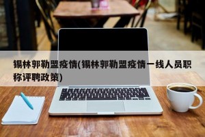 锡林郭勒盟疫情(锡林郭勒盟疫情一线人员职称评聘政策)
