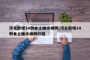 河北新增14例本土确诊病例/河北新增14例本土确诊病例行程