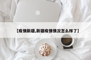 【疫情新疆,新疆疫情情况怎么样了】