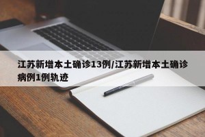 江苏新增本土确诊13例/江苏新增本土确诊病例1例轨迹